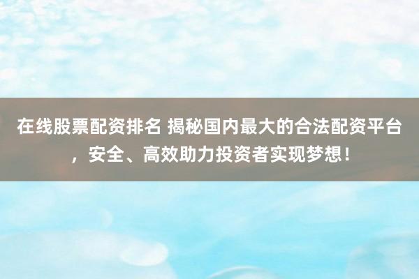 在线股票配资排名 揭秘国内最大的合法配资平台，安全、高效助力投资者实现梦想！
