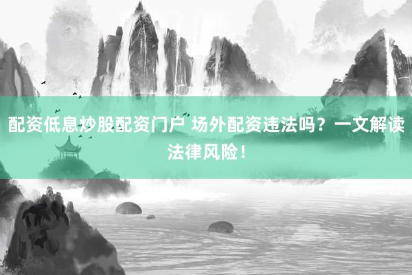 配资低息炒股配资门户 场外配资违法吗？一文解读法律风险！