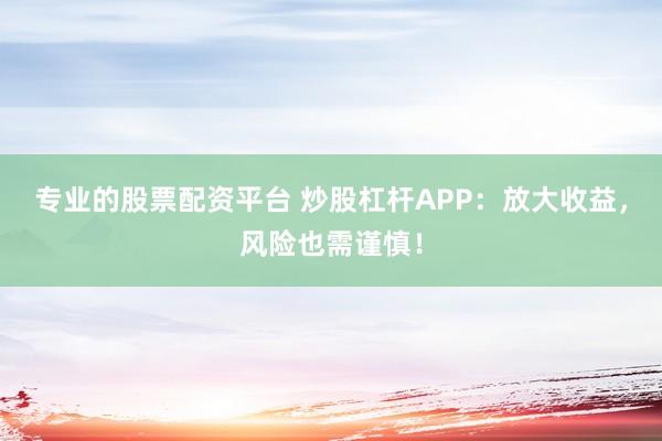 专业的股票配资平台 炒股杠杆APP:放大收益,风险也需谨慎!