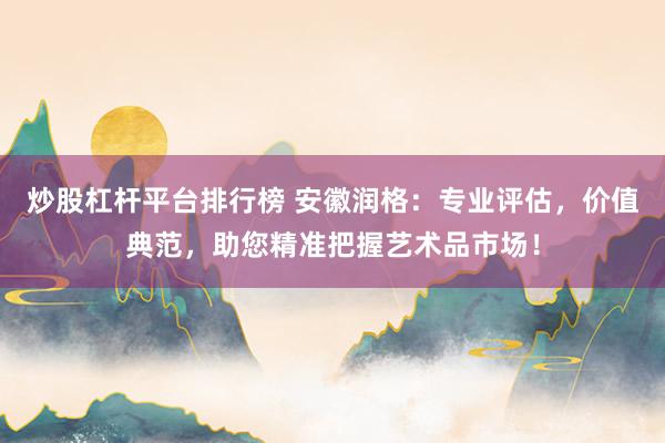 炒股杠杆平台排行榜 安徽润格：专业评估，价值典范，助您精准把握艺术品市场！
