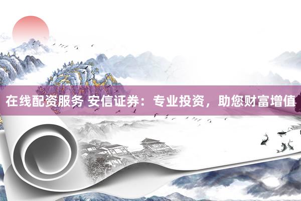 在线配资服务 安信证券:专业投资,助您财富增值