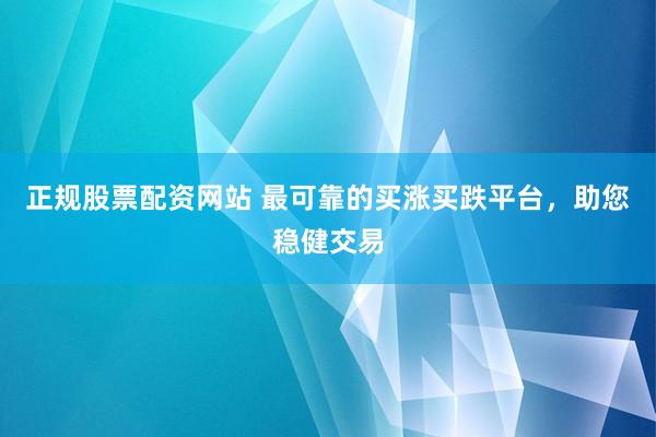 正规股票配资网站 最可靠的买涨买跌平台,助您稳健交易