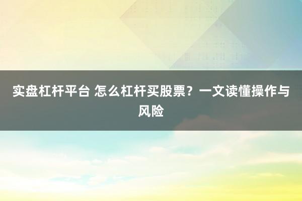 实盘杠杆平台 怎么杠杆买股票？一文读懂操作与风险