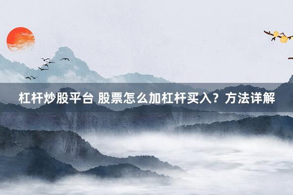 杠杆炒股平台 股票怎么加杠杆买入？方法详解