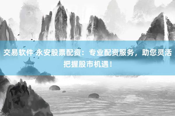 交易软件 永安股票配资：专业配资服务，助您灵活把握股市机遇！