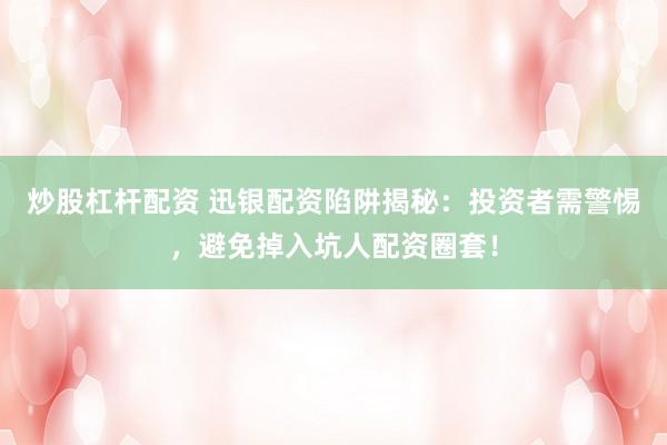 炒股杠杆配资 迅银配资陷阱揭秘：投资者需警惕，避免掉入坑人配资圈套！
