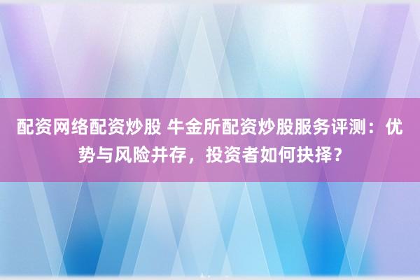 配资网络配资炒股 牛金所配资炒股服务评测：优势与风险并存，投资者如何抉择？