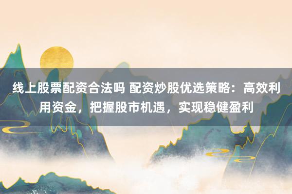 线上股票配资合法吗 配资炒股优选策略:高效利用资金,把握股市机遇,实现稳健盈利
