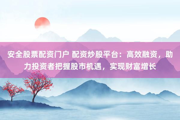 安全股票配资门户 配资炒股平台:高效融资,助力投资者把握股市机遇,实现财富增长