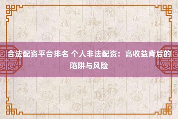 合法配资平台排名 个人非法配资：高收益背后的陷阱与风险