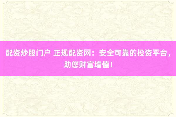 配资炒股门户 正规配资网：安全可靠的投资平台，助您财富增值！