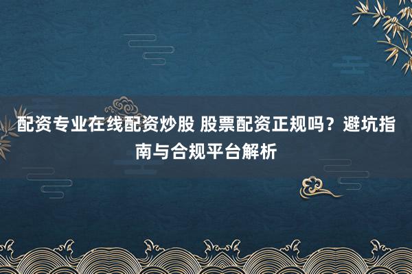 配资专业在线配资炒股 股票配资正规吗？避坑指南与合规平台解析