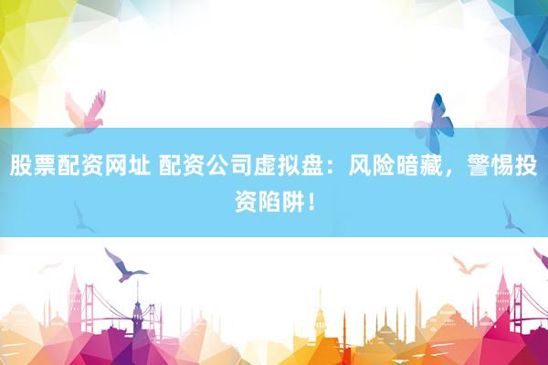 股票配资网址 配资公司虚拟盘：风险暗藏，警惕投资陷阱！