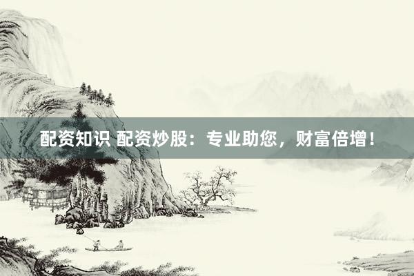配资知识 配资炒股：专业助您，财富倍增！