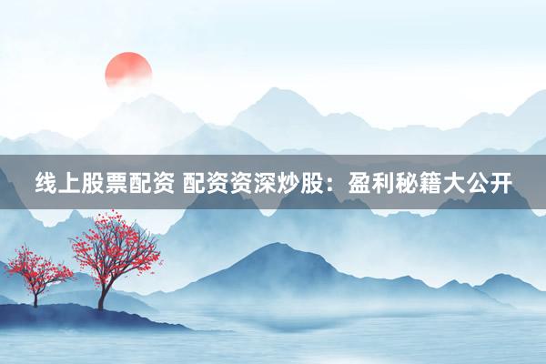 线上股票配资 配资资深炒股：盈利秘籍大公开