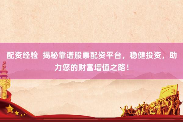 配资经验  揭秘靠谱股票配资平台，稳健投资，助力您的财富增值之路！