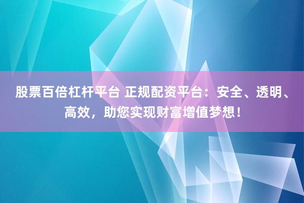 股票百倍杠杆平台 正规配资平台：安全、透明、高效，助您实现财富增值梦想！
