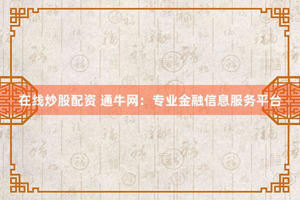 在线炒股配资 通牛网:专业金融信息服务平台