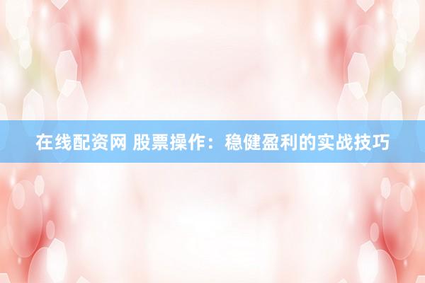在线配资网 股票操作:稳健盈利的实战技巧