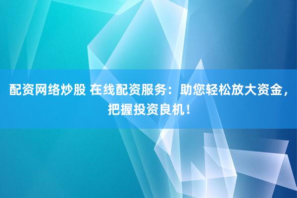 配资网络炒股 在线配资服务:助您轻松放大资金,把握投资良机!