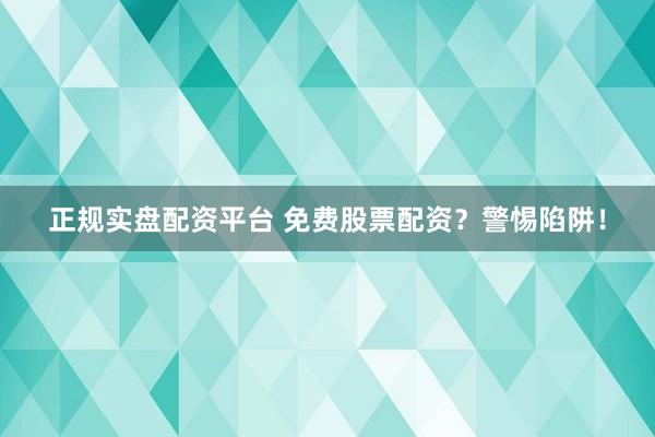 正规实盘配资平台 免费股票配资？警惕陷阱！