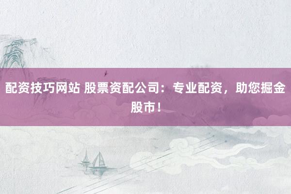 配资技巧网站 股票资配公司：专业配资，助您掘金股市！