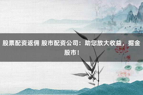股票配资返佣 股市配资公司：助您放大收益，掘金股市！