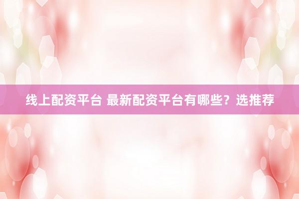 线上配资平台 最新配资平台有哪些？选推荐