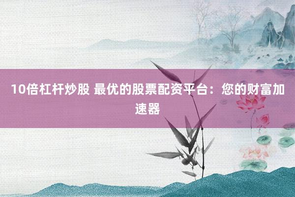 10倍杠杆炒股 最优的股票配资平台：您的财富加速器