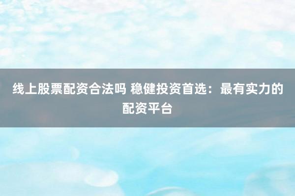 线上股票配资合法吗 稳健投资首选:最有实力的配资平台
