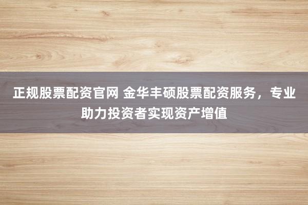 正规股票配资官网 金华丰硕股票配资服务，专业助力投资者实现资产增值