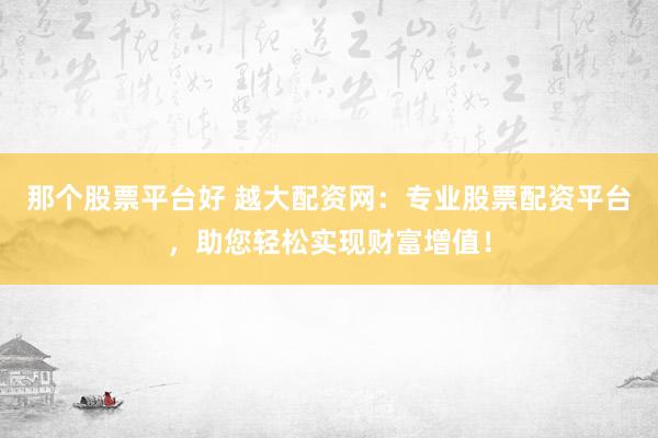 那个股票平台好 越大配资网:专业股票配资平台,助您轻松实现财富增值!