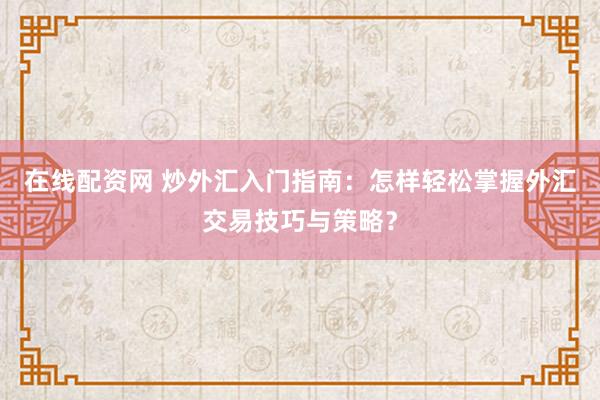 在线配资网 炒外汇入门指南：怎样轻松掌握外汇交易技巧与策略？