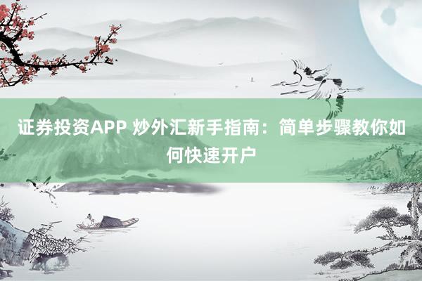 证券投资APP 炒外汇新手指南：简单步骤教你如何快速开户