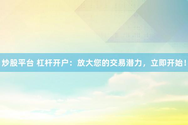 炒股平台 杠杆开户：放大您的交易潜力，立即开始！