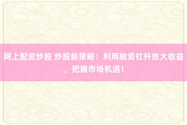 网上配资炒股 炒股新策略:利用融资杠杆放大收益,把握市场机遇!