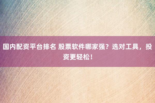 国内配资平台排名 股票软件哪家强？选对工具，投资更轻松！