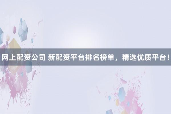 网上配资公司 新配资平台排名榜单,精选优质平台!