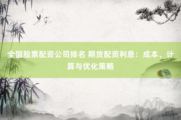 全国股票配资公司排名 期货配资利息：成本、计算与优化策略