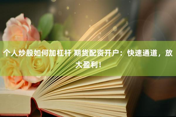 个人炒股如何加杠杆 期货配资开户：快速通道，放大盈利！