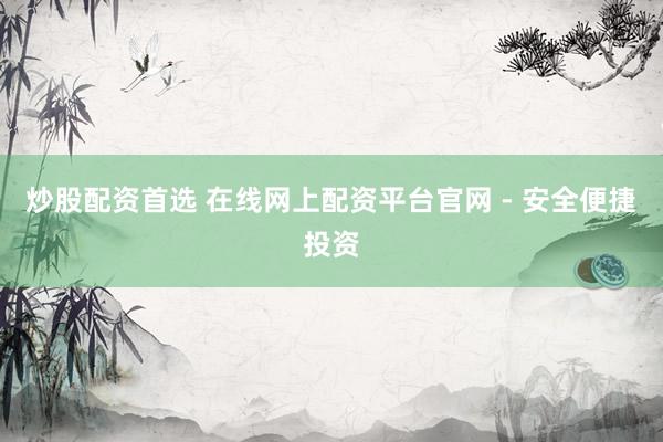 炒股配资首选 在线网上配资平台官网 - 安全便捷投资