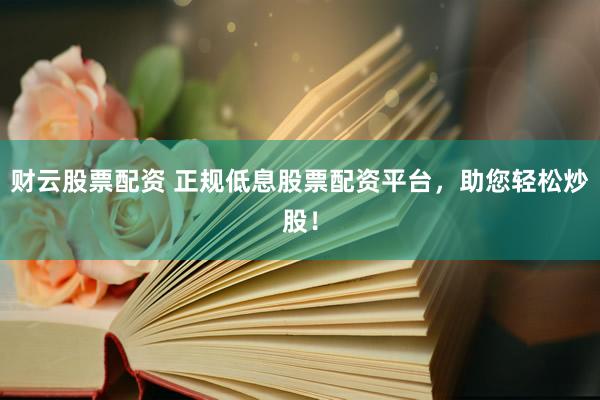 财云股票配资 正规低息股票配资平台，助您轻松炒股！