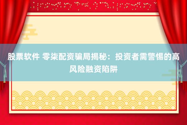 股票软件 零柒配资骗局揭秘：投资者需警惕的高风险融资陷阱