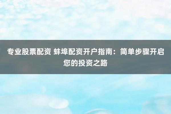 专业股票配资 蚌埠配资开户指南：简单步骤开启您的投资之路