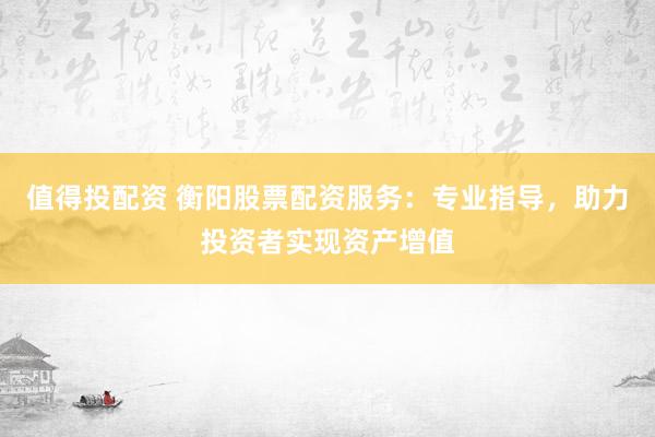 值得投配资 衡阳股票配资服务：专业指导，助力投资者实现资产增值