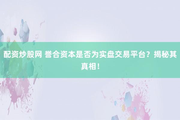 配资炒股网 誉合资本是否为实盘交易平台？揭秘其真相！