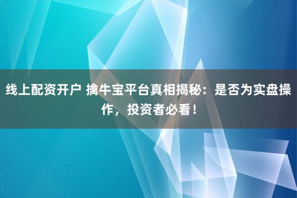 线上配资开户 擒牛宝平台真相揭秘：是否为实盘操作，投资者必看！