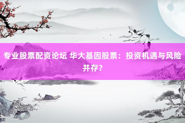 专业股票配资论坛 华大基因股票：投资机遇与风险并存？