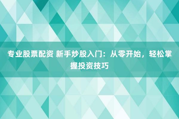 专业股票配资 新手炒股入门：从零开始，轻松掌握投资技巧