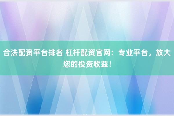 合法配资平台排名 杠杆配资官网：专业平台，放大您的投资收益！